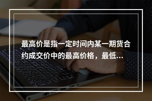 最高价是指一定时间内某一期货合约成交价中的最高价格，最低价是