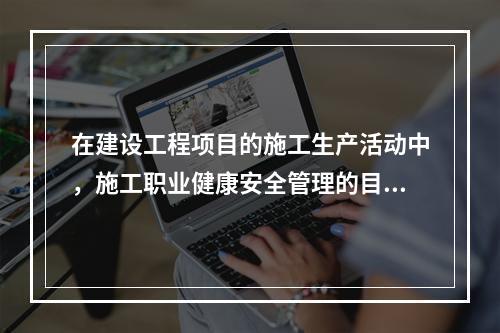 在建设工程项目的施工生产活动中，施工职业健康安全管理的目的是