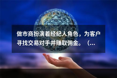 做市商扮演着经纪人角色，为客户寻找交易对手并赚取佣金。（　　