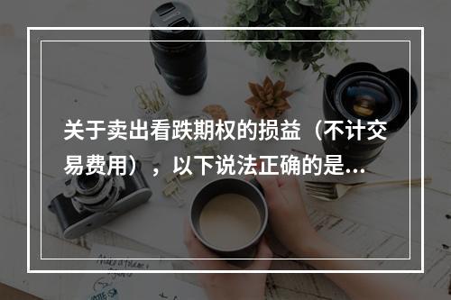 关于卖出看跌期权的损益（不计交易费用），以下说法正确的是（　