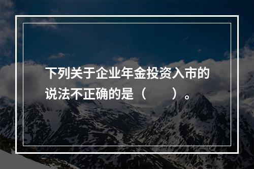 下列关于企业年金投资入市的说法不正确的是（　　）。