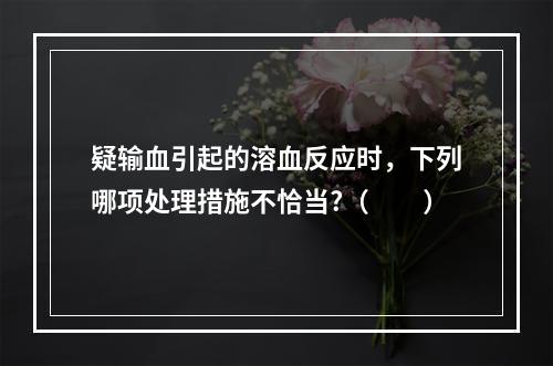 疑输血引起的溶血反应时，下列哪项处理措施不恰当?（　　）