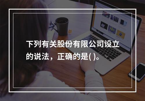 下列有关股份有限公司设立的说法，正确的是( )。