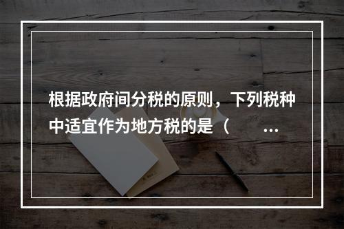 根据政府间分税的原则，下列税种中适宜作为地方税的是（　　）。