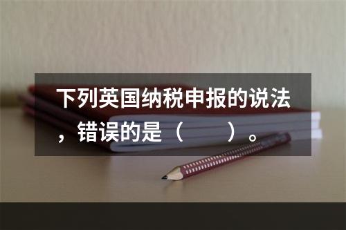 下列英国纳税申报的说法，错误的是（　　）。