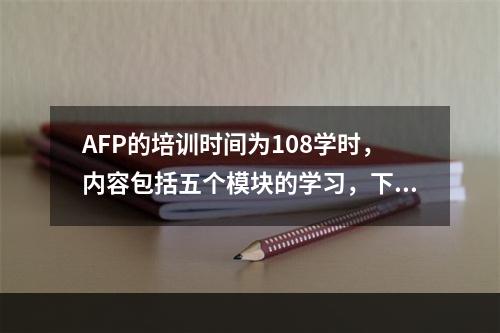 AFP的培训时间为108学时，内容包括五个模块的学习，下列选