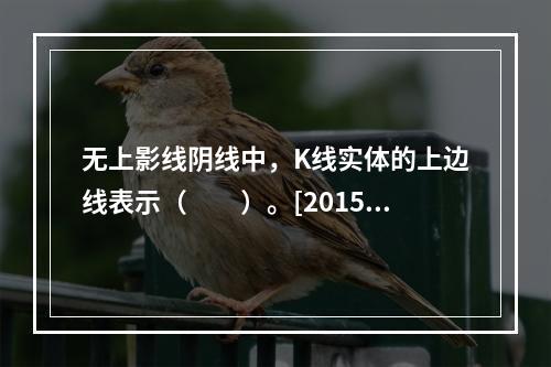 无上影线阴线中，K线实体的上边线表示（　　）。[2015年5