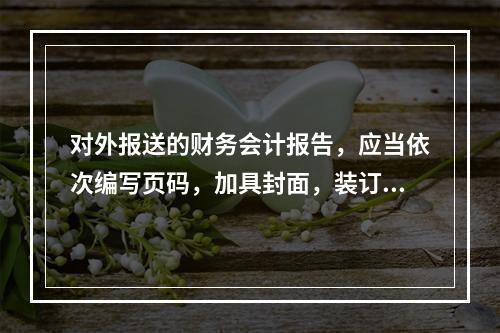 对外报送的财务会计报告，应当依次编写页码，加具封面，装订成册