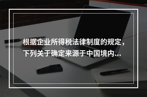 根据企业所得税法律制度的规定，下列关于确定来源于中国境内、境