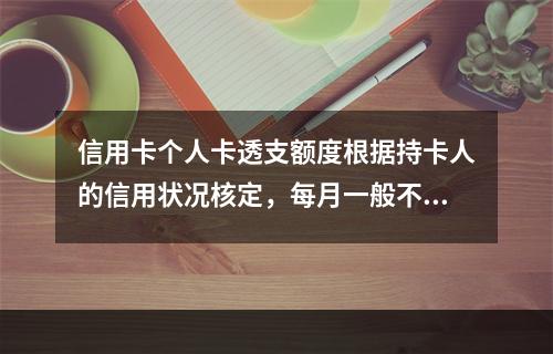 信用卡个人卡透支额度根据持卡人的信用状况核定，每月一般不超过