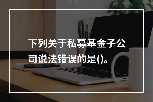 下列关于私募基金子公司说法错误的是()。