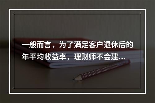 一般而言，为了满足客户退休后的年平均收益率，理财师不会建议其