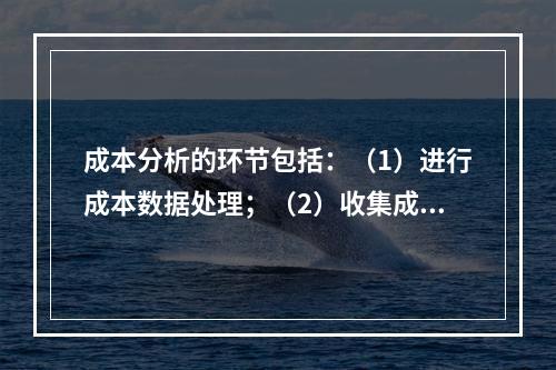 成本分析的环节包括：（1）进行成本数据处理；（2）收集成本信