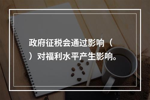 政府征税会通过影响（　　）对福利水平产生影响。