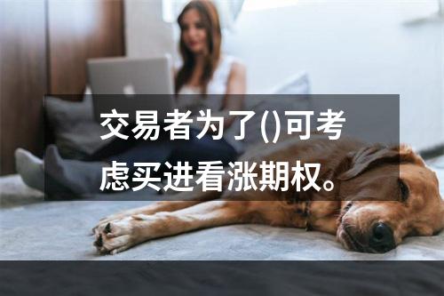 交易者为了()可考虑买进看涨期权。