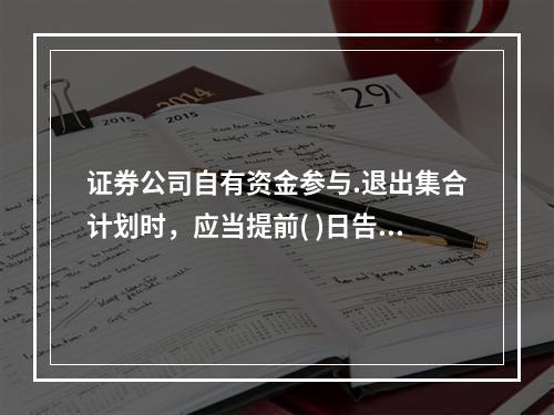 证券公司自有资金参与.退出集合计划时，应当提前( )日告知客