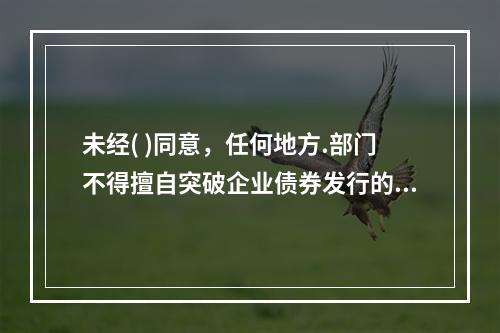 未经( )同意，任何地方.部门不得擅自突破企业债券发行的年度