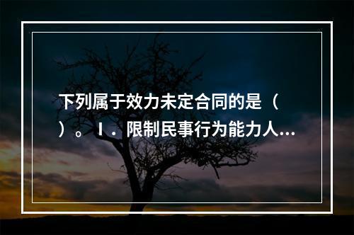 下列属于效力未定合同的是（　　）。Ⅰ．限制民事行为能力人订立