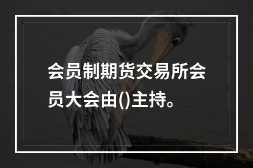 会员制期货交易所会员大会由()主持。