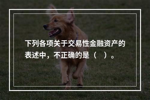 下列各项关于交易性金融资产的表述中，不正确的是（　）。