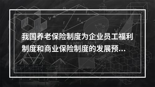 我国养老保险制度为企业员工福利制度和商业保险制度的发展预留了