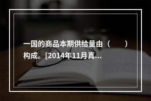 一国的商品本期供给量由（　　）构成。[2014年11月真题]