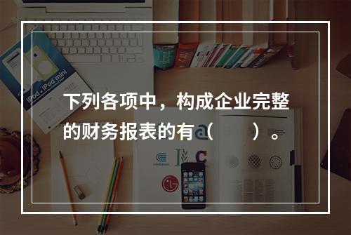 下列各项中，构成企业完整的财务报表的有（　　）。