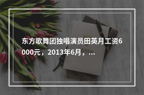 东方歌舞团独唱演员田英月工资6000元，2013年6月，田英