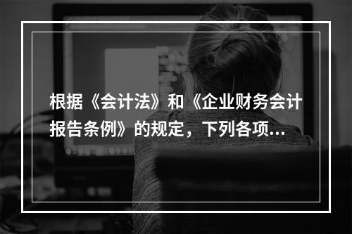 根据《会计法》和《企业财务会计报告条例》的规定，下列各项中，