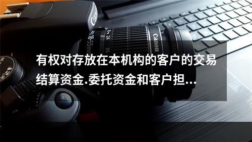 有权对存放在本机构的客户的交易结算资金.委托资金和客户担保账