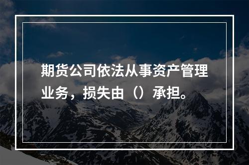 期货公司依法从事资产管理业务，损失由（）承担。