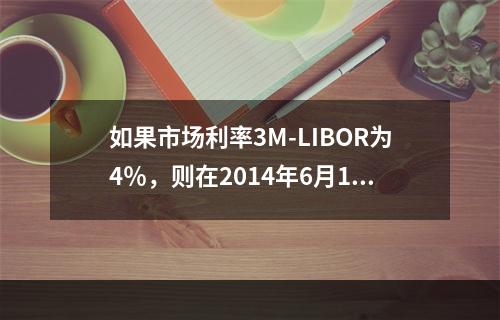 如果市场利率3M-LIBOR为4％，则在2014年6月1日，