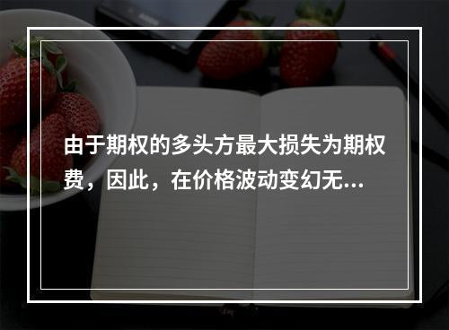 由于期权的多头方最大损失为期权费，因此，在价格波动变幻无常的