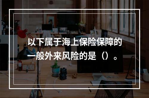 以下属于海上保险保障的一般外来风险的是（）。