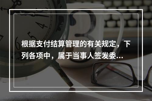 根据支付结算管理的有关规定，下列各项中，属于当事人签发委托收