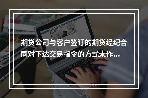 期货公司与客户签订的期货经纪合同对下达交易指令的方式未作约定