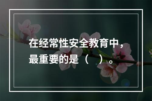 在经常性安全教育中，最重要的是（　）。