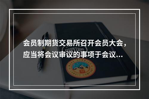 会员制期货交易所召开会员大会，应当将会议审议的事项于会议召开