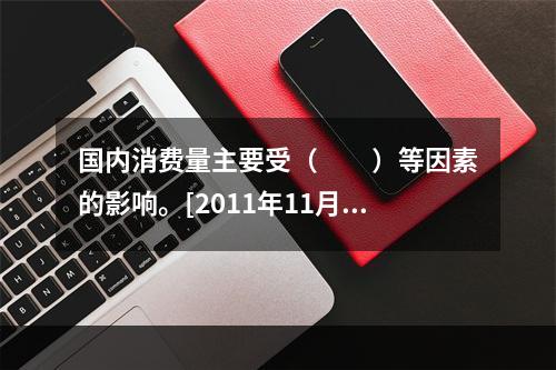 国内消费量主要受（　　）等因素的影响。[2011年11月真题