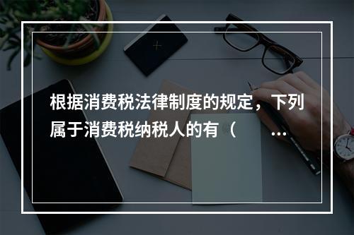 根据消费税法律制度的规定，下列属于消费税纳税人的有（　　）。