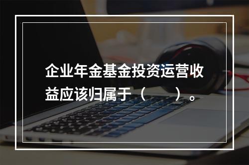 企业年金基金投资运营收益应该归属于（　　）。