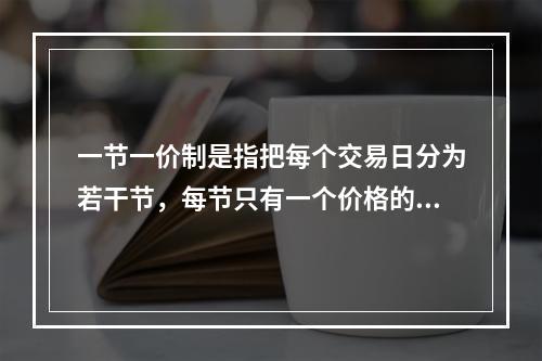 一节一价制是指把每个交易日分为若干节，每节只有一个价格的制度