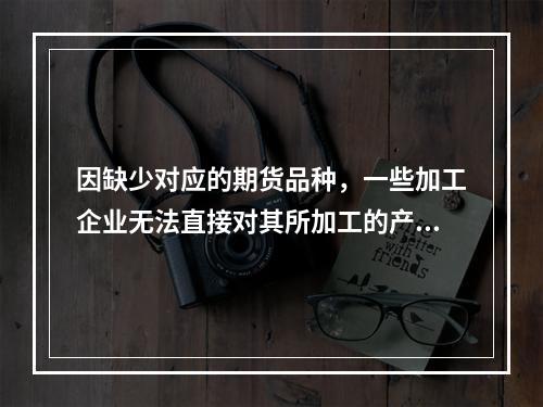 因缺少对应的期货品种，一些加工企业无法直接对其所加工的产成品