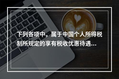 下列各项中，属于中国个人所得税制所规定的享有税收优惠待遇的所