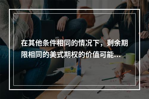 在其他条件相同的情况下，剩余期限相同的美式期权的价值可能低于