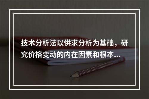 技术分析法以供求分析为基础，研究价格变动的内在因素和根本原因