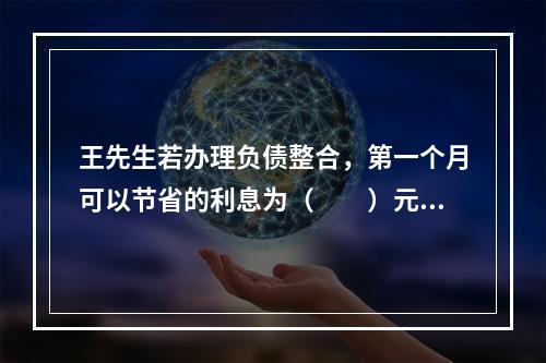 王先生若办理负债整合，第一个月可以节省的利息为（　　）元。