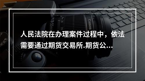 人民法院在办理案件过程中，依法需要通过期货交易所.期货公司查