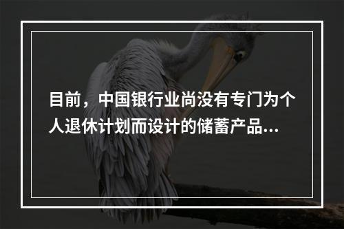 目前，中国银行业尚没有专门为个人退休计划而设计的储蓄产品，如