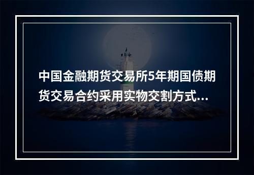 中国金融期货交易所5年期国债期货交易合约采用实物交割方式。（